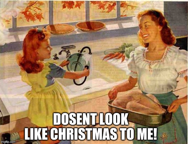 Vintage Thanksgiving Mom and Daughter | DOSENT LOOK LIKE CHRISTMAS TO ME! | image tagged in vintage thanksgiving mom and daughter | made w/ Imgflip meme maker