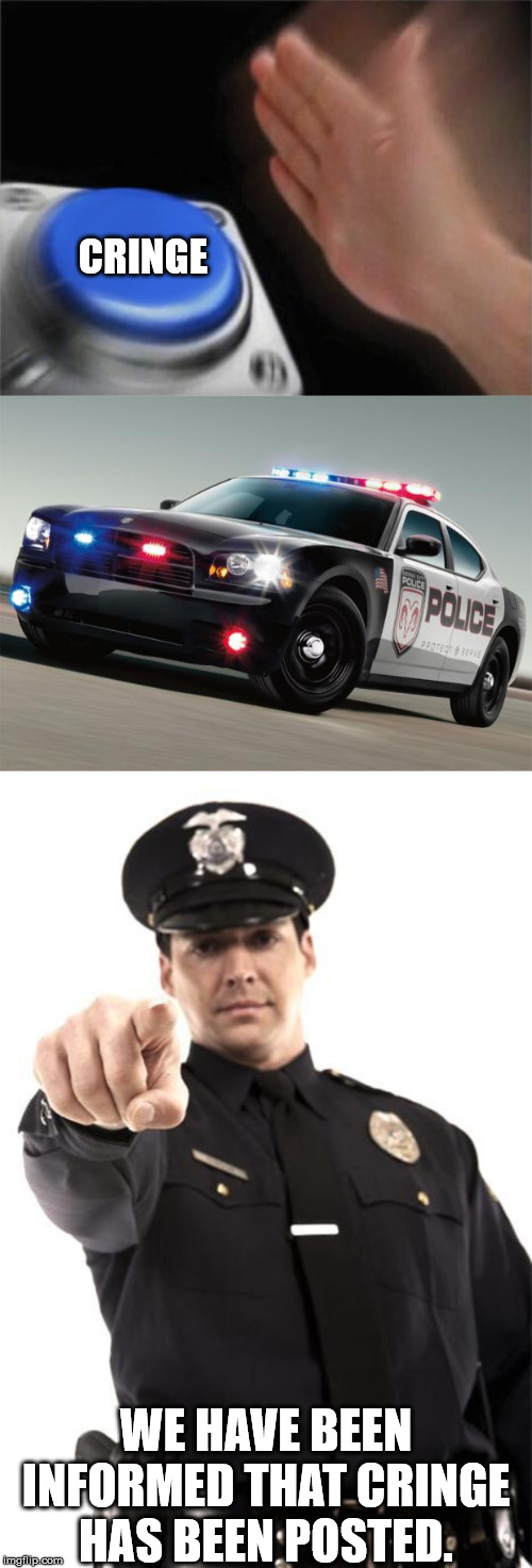 WE HAVE BEEN INFORMED THAT CRINGE HAS BEEN POSTED. CRINGE | image tagged in police car,police,memes,blank nut button | made w/ Imgflip meme maker