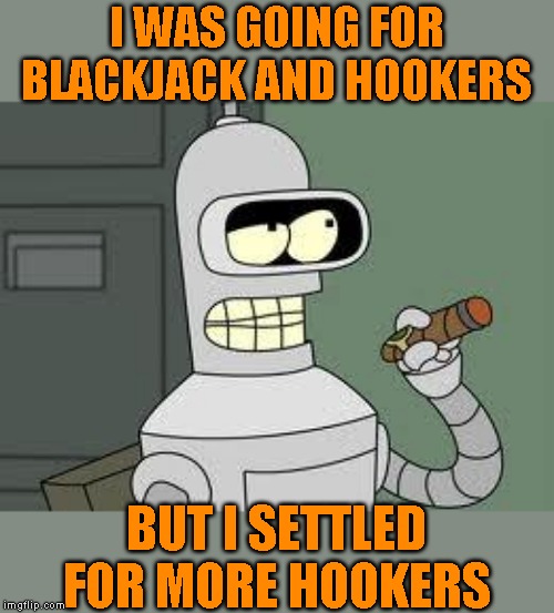 Bender | I WAS GOING FOR BLACKJACK AND HOOKERS BUT I SETTLED FOR MORE HOOKERS | image tagged in bender | made w/ Imgflip meme maker