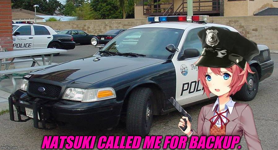 Sayori The Cop | NATSUKI CALLED ME FOR BACKUP. | image tagged in sayori the cop | made w/ Imgflip meme maker