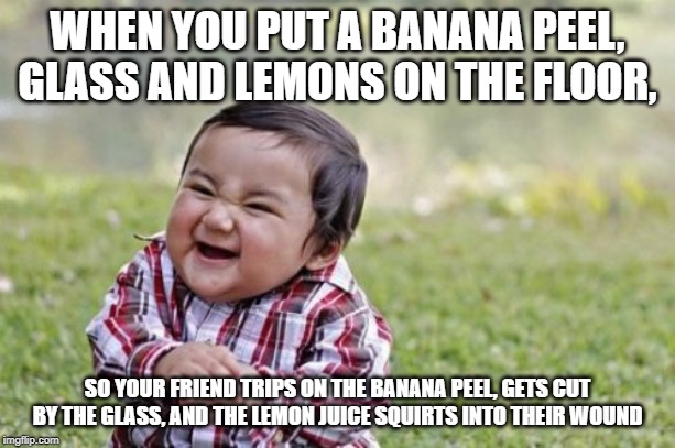 Troubled Children | WHEN YOU PUT A BANANA PEEL, GLASS AND LEMONS ON THE FLOOR, SO YOUR FRIEND TRIPS ON THE BANANA PEEL, GETS CUT BY THE GLASS, AND THE LEMON JUICE SQUIRTS INTO THEIR WOUND | image tagged in memes,evil toddler,funny,evil,pranks | made w/ Imgflip meme maker