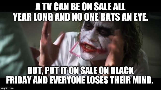 And everybody loses their minds | A TV CAN BE ON SALE ALL YEAR LONG AND NO ONE BATS AN EYE. BUT, PUT IT ON SALE ON BLACK FRIDAY AND EVERYONE LOSES THEIR MIND. | image tagged in memes,and everybody loses their minds | made w/ Imgflip meme maker