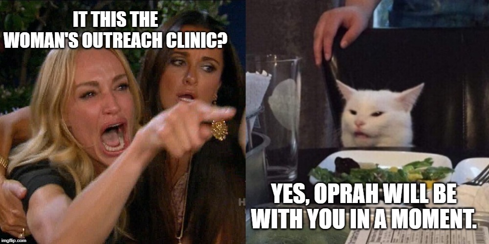 Woman yelling at cat | IT THIS THE WOMAN'S OUTREACH CLINIC? YES, OPRAH WILL BE WITH YOU IN A MOMENT. | image tagged in woman yelling at cat | made w/ Imgflip meme maker