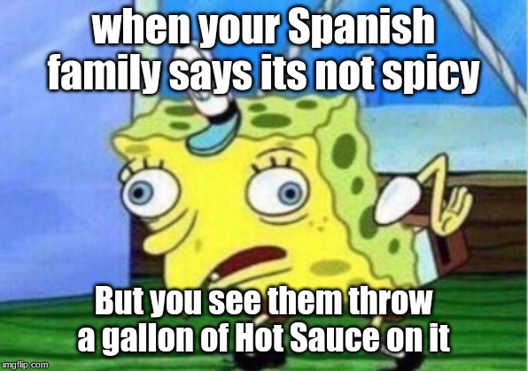Mocking Spongebob Meme | when your Spanish family says its not spicy; But you see them throw a gallon of Hot Sauce on it | image tagged in memes,mocking spongebob | made w/ Imgflip meme maker