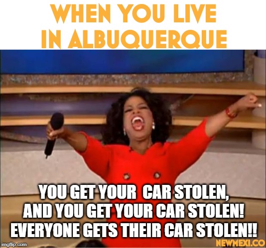 Oprah You Get A Meme | WHEN YOU LIVE IN ALBUQUERQUE; YOU GET YOUR  CAR STOLEN, AND YOU GET YOUR CAR STOLEN! EVERYONE GETS THEIR CAR STOLEN!! NEWMEXI.CO | image tagged in memes,oprah you get a | made w/ Imgflip meme maker