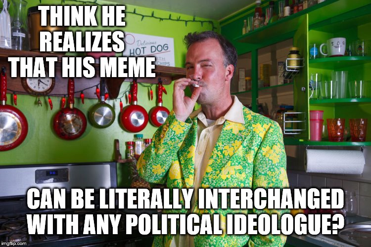 THINK HE REALIZES THAT HIS MEME CAN BE LITERALLY INTERCHANGED WITH ANY POLITICAL IDEOLOGUE? | made w/ Imgflip meme maker