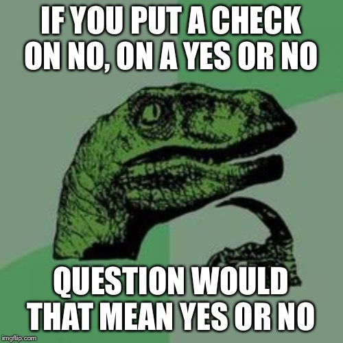 Time raptor  | IF YOU PUT A CHECK ON NO, ON A YES OR NO; QUESTION WOULD THAT MEAN YES OR NO | image tagged in time raptor | made w/ Imgflip meme maker