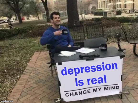 Change My Mind | depression is real | image tagged in memes,change my mind | made w/ Imgflip meme maker
