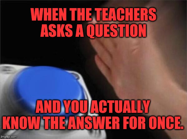 Knowing the Answer | WHEN THE TEACHERS ASKS A QUESTION; AND YOU ACTUALLY KNOW THE ANSWER FOR ONCE. | image tagged in memes,blank nut button,funny,relatable | made w/ Imgflip meme maker