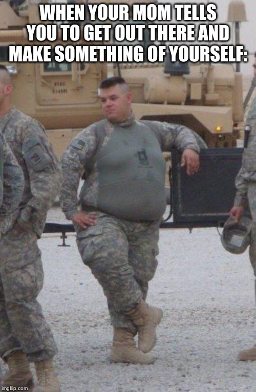 fat army soldier | WHEN YOUR MOM TELLS YOU TO GET OUT THERE AND MAKE SOMETHING OF YOURSELF: | image tagged in fat army soldier | made w/ Imgflip meme maker