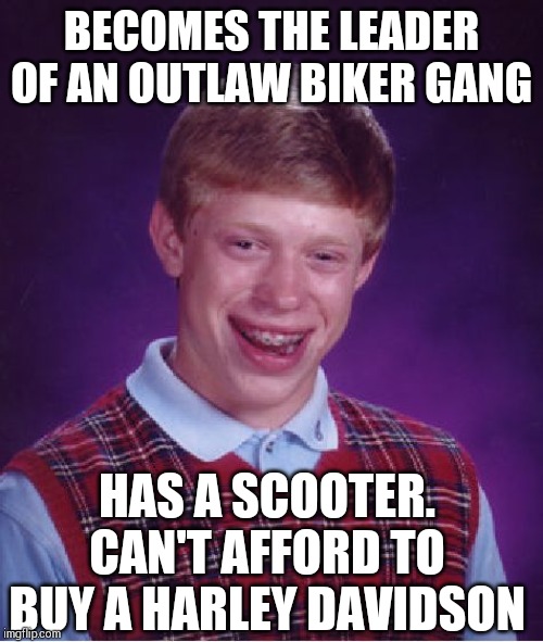 Bad Luck Brian Meme | BECOMES THE LEADER OF AN OUTLAW BIKER GANG; HAS A SCOOTER. CAN'T AFFORD TO BUY A HARLEY DAVIDSON | image tagged in memes,bad luck brian | made w/ Imgflip meme maker