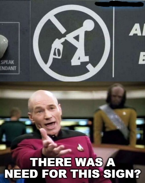 There's always a reason signs are posted. | THERE WAS A NEED FOR THIS SIGN? | image tagged in memes,picard wtf,weird signs,do not stick gas nozzle up your butt | made w/ Imgflip meme maker
