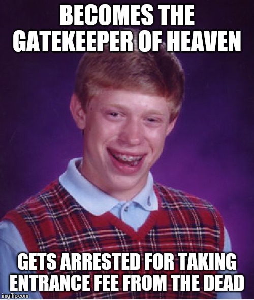 Bad Luck Brian Meme | BECOMES THE GATEKEEPER OF HEAVEN; GETS ARRESTED FOR TAKING ENTRANCE FEE FROM THE DEAD | image tagged in memes,bad luck brian | made w/ Imgflip meme maker