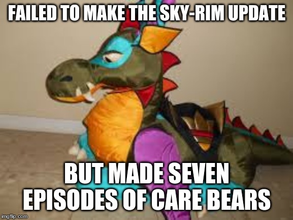 Dragoon failed | FAILED TO MAKE THE SKY-RIM UPDATE; BUT MADE SEVEN EPISODES OF CARE BEARS | image tagged in care bears,skyrim,i failed | made w/ Imgflip meme maker