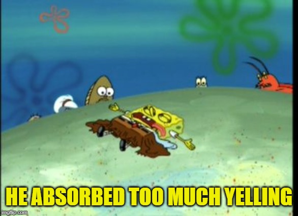 Spongebob Dead | HE ABSORBED TOO MUCH YELLING | image tagged in spongebob dead | made w/ Imgflip meme maker