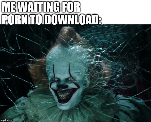 IT BUT DIRTY | ME WAITING FOR PORN TO DOWNLOAD: | image tagged in pennywise,it,porn,scary clown,lol so funny,xd | made w/ Imgflip meme maker