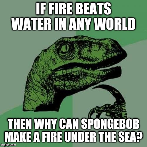 Philosoraptor Meme | IF FIRE BEATS WATER IN ANY WORLD; THEN WHY CAN SPONGEBOB MAKE A FIRE UNDER THE SEA? | image tagged in memes,philosoraptor | made w/ Imgflip meme maker