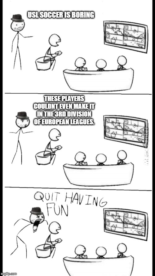 Quit Having Fun | USL SOCCER IS BORING; THESE PLAYERS COULDNT EVEN MAKE IT IN THE 3RD DIVISION OF EUROPEAN LEAGUES. | image tagged in quit having fun | made w/ Imgflip meme maker