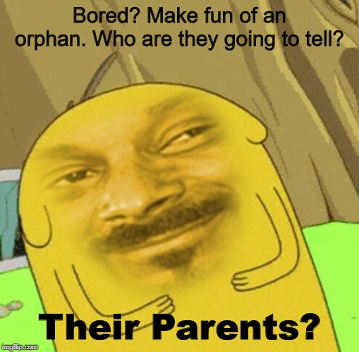 Bored? Read this | Bored? Make fun of an orphan. Who are they going to tell? Their Parents? | image tagged in dank memes | made w/ Imgflip meme maker