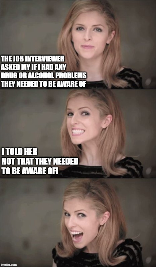 Bad Pun Anna Kendrick | THE JOB INTERVIEWER ASKED MY IF I HAD ANY DRUG OR ALCOHOL PROBLEMS THEY NEEDED TO BE AWARE OF; I TOLD HER NOT THAT THEY NEEDED TO BE AWARE OF! | image tagged in memes,bad pun anna kendrick | made w/ Imgflip meme maker