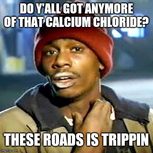 Tyrone Biggums | DO Y'ALL GOT ANYMORE OF THAT CALCIUM CHLORIDE? THESE ROADS IS TRIPPIN | image tagged in tyrone biggums | made w/ Imgflip meme maker