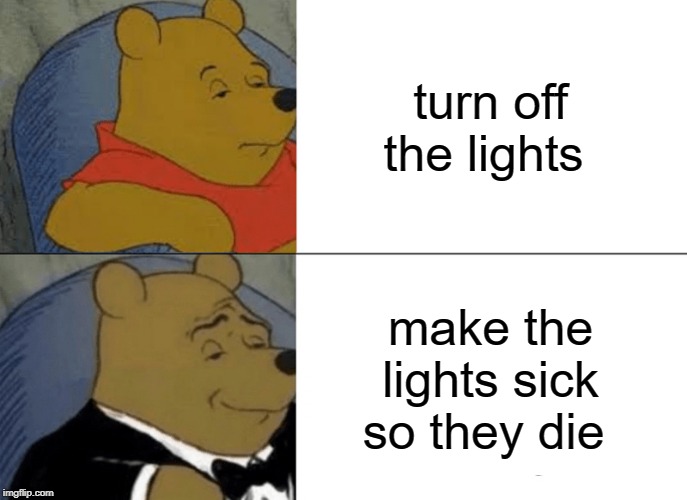 Tuxedo Winnie The Pooh | turn off the lights; make the lights sick so they die | image tagged in memes,tuxedo winnie the pooh | made w/ Imgflip meme maker