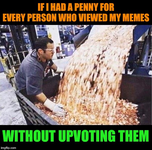 I’d be rich! | IF I HAD A PENNY FOR EVERY PERSON WHO VIEWED MY MEMES; WITHOUT UPVOTING THEM | image tagged in penny,no,upvotes,rich,funny memes | made w/ Imgflip meme maker