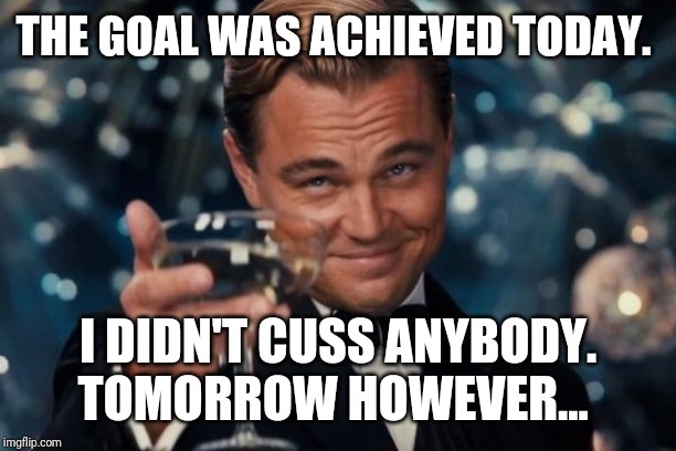 Leonardo Dicaprio Cheers | THE GOAL WAS ACHIEVED TODAY. I DIDN'T CUSS ANYBODY. TOMORROW HOWEVER... | image tagged in memes,leonardo dicaprio cheers | made w/ Imgflip meme maker