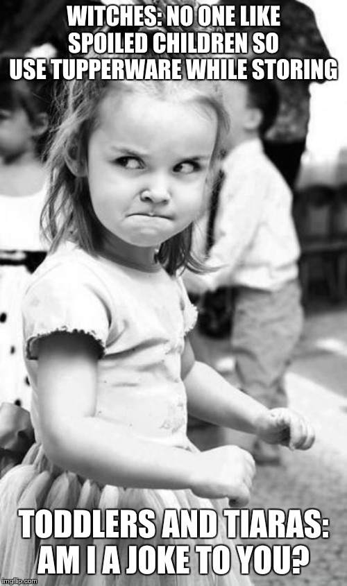 Angry Toddler Meme | WITCHES: NO ONE LIKE SPOILED CHILDREN SO USE TUPPERWARE WHILE STORING; TODDLERS AND TIARAS: AM I A JOKE TO YOU? | image tagged in memes,angry toddler | made w/ Imgflip meme maker