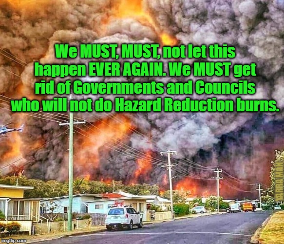 Frightening Fires | We MUST, MUST, not let this happen EVER AGAIN. We MUST get rid of Governments and Councils who will not do Hazard Reduction burns. YARRA MAN | image tagged in frightening fires | made w/ Imgflip meme maker