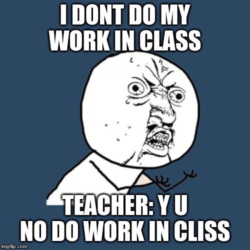 Y U No Meme | I DONT DO MY WORK IN CLASS; TEACHER: Y U NO DO WORK IN CLISS | image tagged in memes,y u no | made w/ Imgflip meme maker