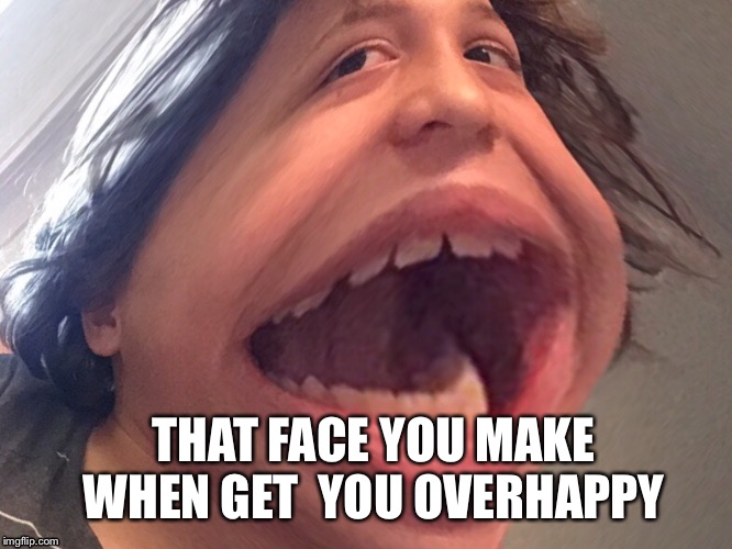 Eheheheh | THAT FACE YOU MAKE WHEN GET  YOU OVERHAPPY | image tagged in funny | made w/ Imgflip meme maker