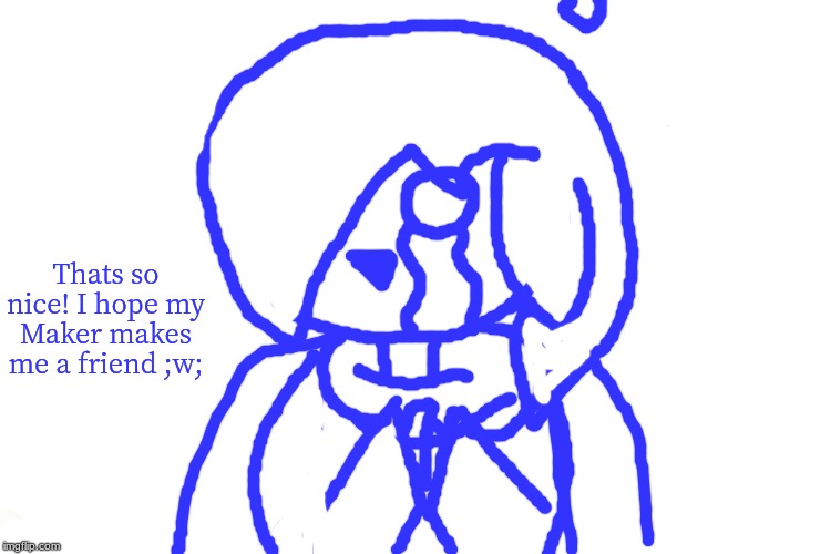 Distracted Boyfriend Meme | Thats so nice! I hope my Maker makes me a friend ;w; | image tagged in memes,distracted boyfriend | made w/ Imgflip meme maker