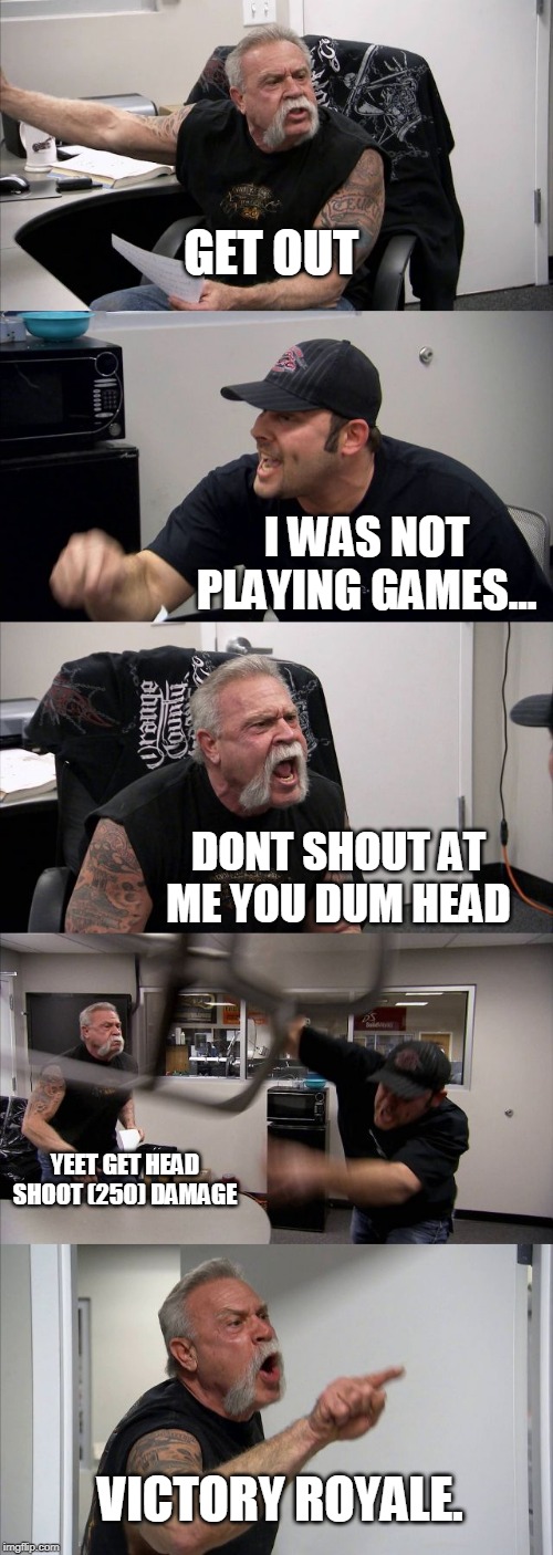 THE FORTNIGHT ARGUMENT | GET OUT; I WAS NOT PLAYING GAMES... DONT SHOUT AT ME YOU DUM HEAD; YEET GET HEAD SHOOT (250) DAMAGE; VICTORY ROYALE. | image tagged in memes,american chopper argument,funny | made w/ Imgflip meme maker