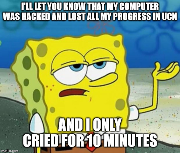 Tough Guy Sponge Bob | I'LL LET YOU KNOW THAT MY COMPUTER WAS HACKED AND LOST ALL MY PROGRESS IN UCN; AND I ONLY CRIED FOR 10 MINUTES | image tagged in tough guy sponge bob | made w/ Imgflip meme maker