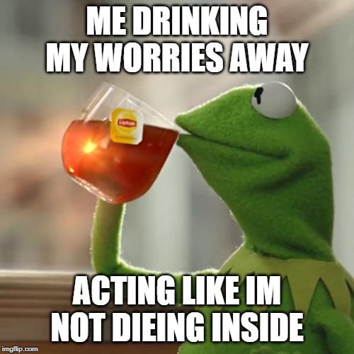 But That's None Of My Business | ME DRINKING MY WORRIES AWAY; ACTING LIKE IM NOT DIEING INSIDE | image tagged in memes,but thats none of my business,kermit the frog | made w/ Imgflip meme maker