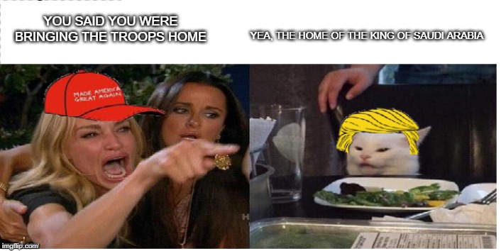 Trump supporters , bringing troops home | YOU SAID YOU WERE BRINGING THE TROOPS HOME; YEA, THE HOME OF THE KING OF SAUDI ARABIA | image tagged in trump supporters | made w/ Imgflip meme maker