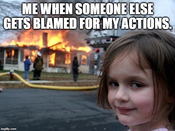 Disaster Girl Meme | ME WHEN SOMEONE ELSE GETS BLAMED FOR MY ACTIONS. | image tagged in memes,disaster girl | made w/ Imgflip meme maker