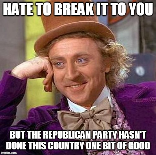 Creepy Condescending Wonka Meme | HATE TO BREAK IT TO YOU; BUT THE REPUBLICAN PARTY HASN'T DONE THIS COUNTRY ONE BIT OF GOOD | image tagged in memes,creepy condescending wonka,republican party,conservatives,george bush,donald trump | made w/ Imgflip meme maker