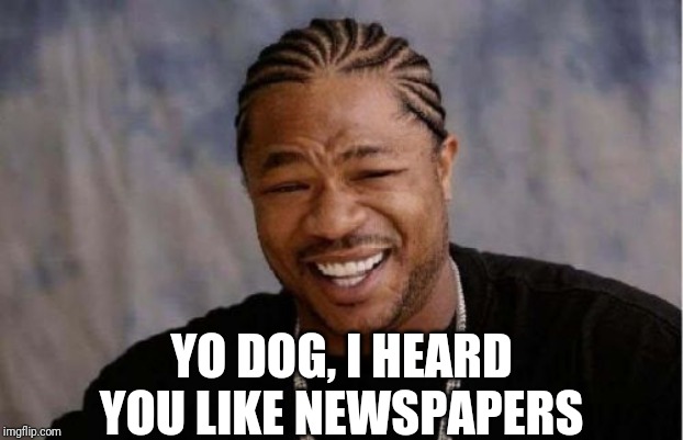 Yo Dawg Heard You Meme | YO DOG, I HEARD YOU LIKE NEWSPAPERS | image tagged in memes,yo dawg heard you | made w/ Imgflip meme maker