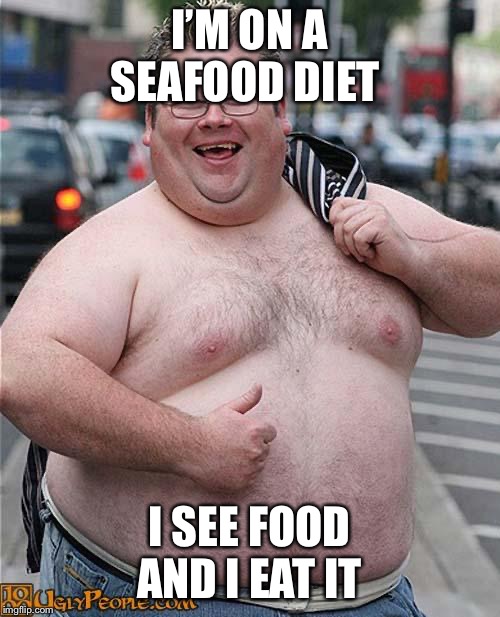 fat guy | I’M ON A SEAFOOD DIET; I SEE FOOD AND I EAT IT | image tagged in fat guy | made w/ Imgflip meme maker