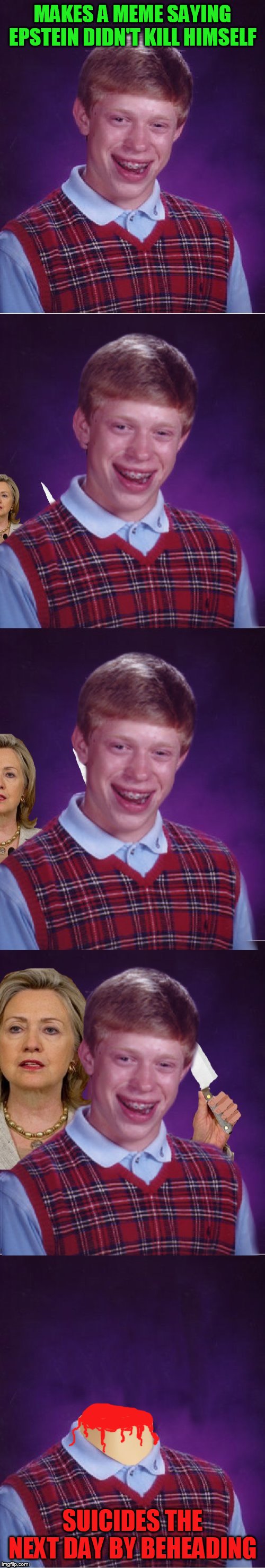 She's making a list,She's checking it twice,She's gonna find out who's naughty or nice,Hillary is coming to town | MAKES A MEME SAYING EPSTEIN DIDN'T KILL HIMSELF; SUICIDES THE NEXT DAY BY BEHEADING | image tagged in memes,bad luck brian,jeffrey epstein,hillary clinton,suicide,funny memes | made w/ Imgflip meme maker