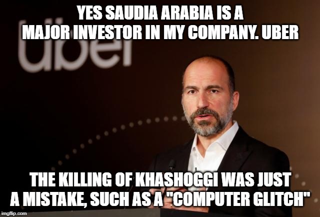 just a glitch.... in a ceo's thinking | YES SAUDIA ARABIA IS A MAJOR INVESTOR IN MY COMPANY. UBER; THE KILLING OF KHASHOGGI WAS JUST A MISTAKE, SUCH AS A "COMPUTER GLITCH" | image tagged in uber,disgusting,arrogant rich man,funny not funny | made w/ Imgflip meme maker