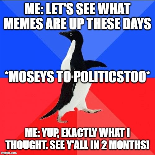 Socially Awkward Awesome Penguin Meme | ME: LET'S SEE WHAT MEMES ARE UP THESE DAYS ME: YUP, EXACTLY WHAT I THOUGHT. SEE Y'ALL IN 2 MONTHS! *MOSEYS TO POLITICSTOO* | image tagged in memes,socially awkward awesome penguin | made w/ Imgflip meme maker