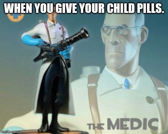 The medic tf2 | WHEN YOU GIVE YOUR CHILD PILLS. | image tagged in the medic tf2 | made w/ Imgflip meme maker