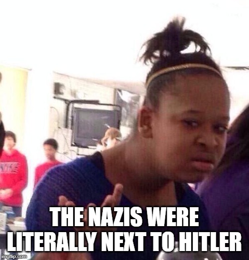 Black Girl Wat Meme | THE NAZIS WERE LITERALLY NEXT TO HITLER | image tagged in memes,black girl wat | made w/ Imgflip meme maker