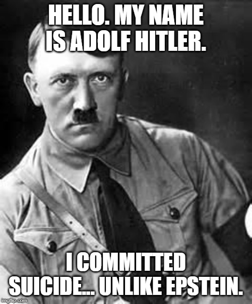 Adolf Hitler | HELLO. MY NAME IS ADOLF HITLER. I COMMITTED SUICIDE... UNLIKE EPSTEIN. | image tagged in adolf hitler | made w/ Imgflip meme maker