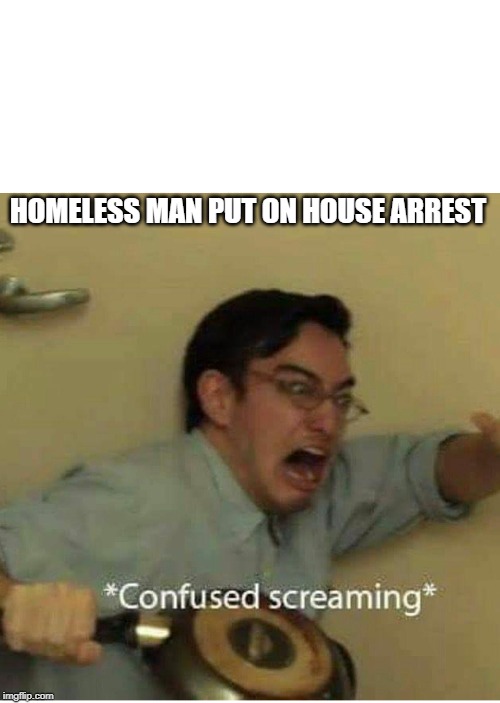 confused screaming | HOMELESS MAN PUT ON HOUSE ARREST | image tagged in confused screaming | made w/ Imgflip meme maker