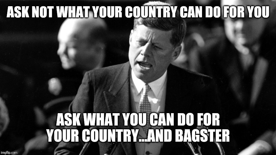 ASK NOT WHAT YOUR COUNTRY CAN DO FOR YOU; ASK WHAT YOU CAN DO FOR YOUR COUNTRY...AND BAGSTER | made w/ Imgflip meme maker