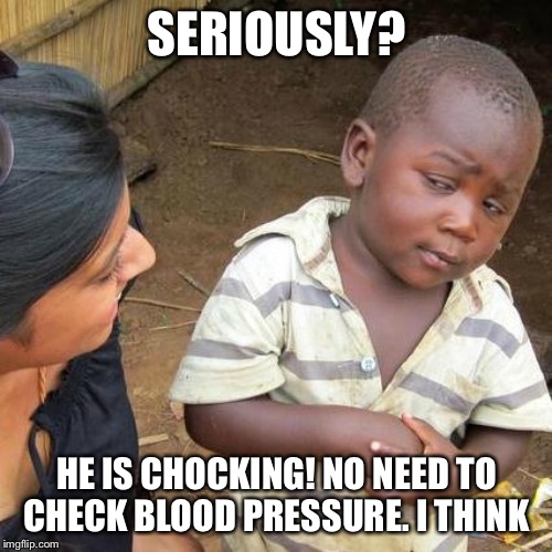 Third World Skeptical Kid Meme | SERIOUSLY? HE IS CHOCKING! NO NEED TO CHECK BLOOD PRESSURE. I THINK | image tagged in memes,third world skeptical kid | made w/ Imgflip meme maker